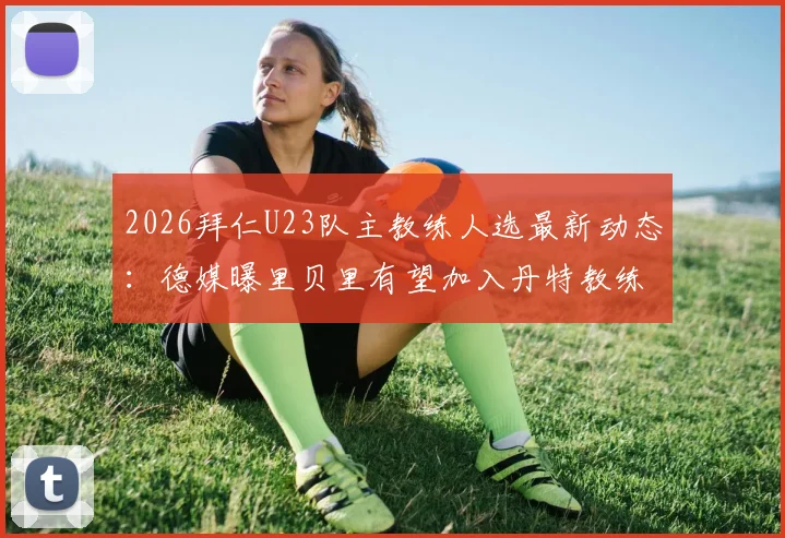 2026拜仁U23队主教练人选最新动态：德媒曝里贝里有望加入丹特教练组，执掌青年队教鞭