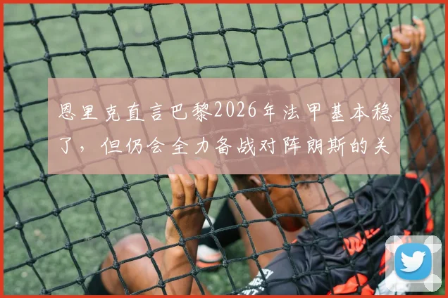 恩里克直言巴黎2026年法甲基本稳了，但仍会全力备战对阵朗斯的关键战，背后有何考量？