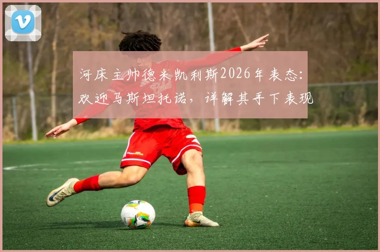 河床主帅德米凯利斯2026年表态：欢迎马斯坦托诺，详解其手下表现与球队未来规划