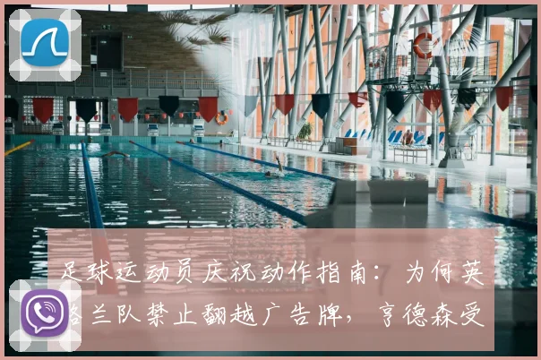 足球运动员庆祝动作指南：为何英格兰队禁止翻越广告牌，亨德森受伤事件成2026年新规警示