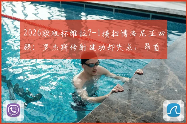2026欧联杯维拉7-1横扫博洛尼亚回顾：罗杰斯传射建功却失点，昂首晋级四强潜在对手分析