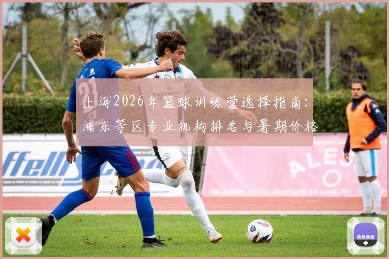 上海2026年篮球训练营选择指南：浦东等区专业机构排名与暑期价格费用解析