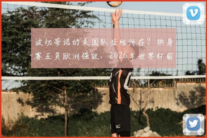 波切蒂诺的美国队症结何在？热身赛五负欧洲强敌，2026年世界杯前景蒙上阴影