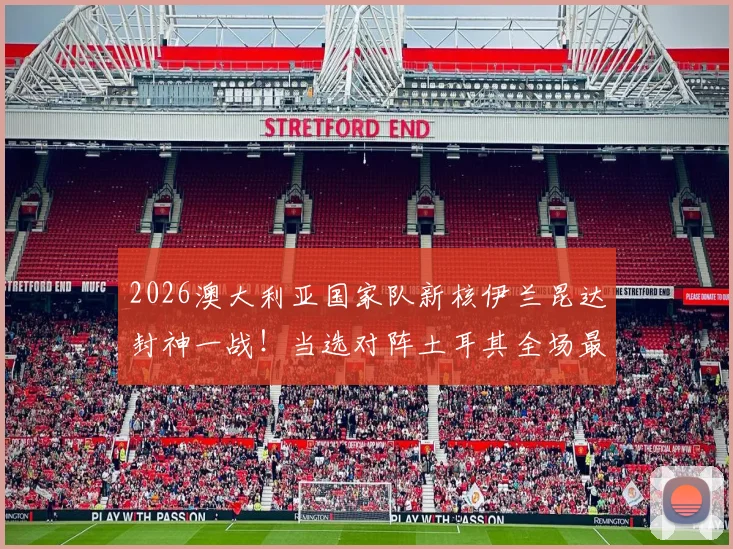 2026澳大利亚国家队新核伊兰昆达封神一战！当选对阵土耳其全场最佳球员关键数据与技术特点深度解读，揭秘其未来发展前景