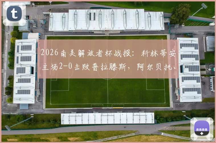 2026南美解放者杯战报：科林蒂安主场2-0击败普拉滕斯，阿尔贝托、凯克双双破门，晋级形势深度分析