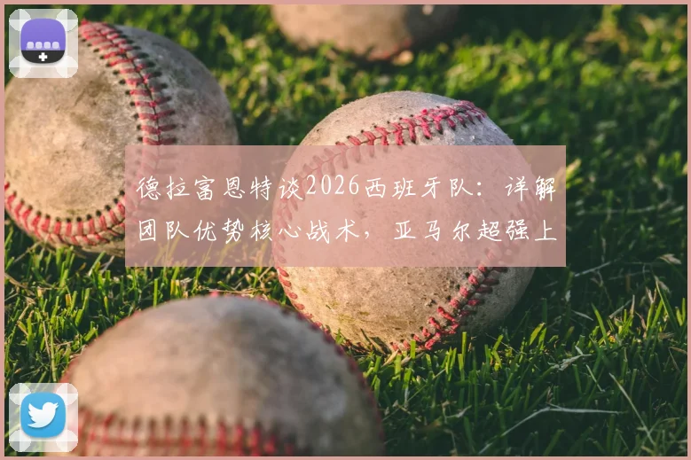 德拉富恩特谈2026西班牙队:详解团队优势核心战术,亚马尔超强上进心如何驱动全队