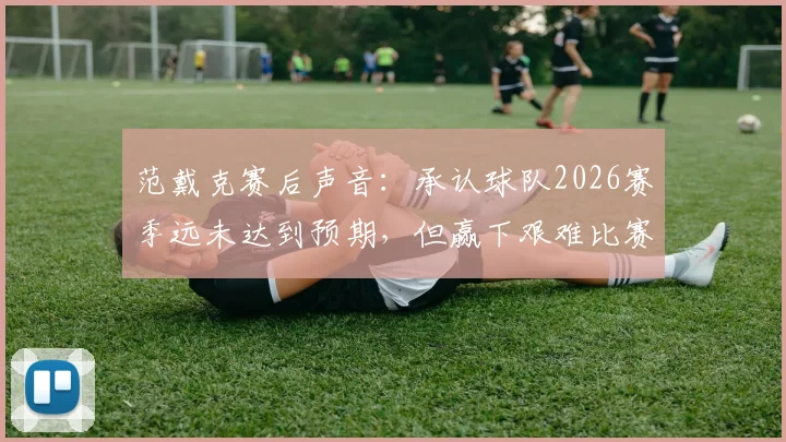 范戴克赛后声音：承认球队2026赛季远未达到预期，但赢下艰难比赛才是关键所在