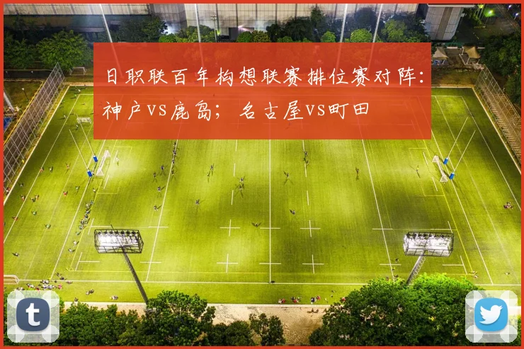 日职联百年构想联赛排位赛对阵：神户vs鹿岛；名古屋vs町田
