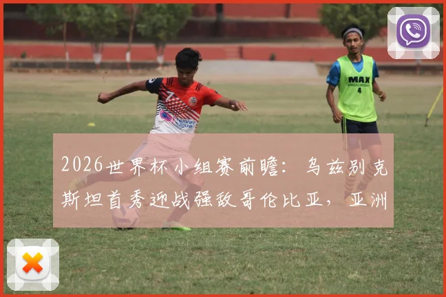 2026世界杯小组赛前瞻:乌兹别克斯坦首秀迎战强敌哥伦比亚,亚洲球队能创造奇迹吗?