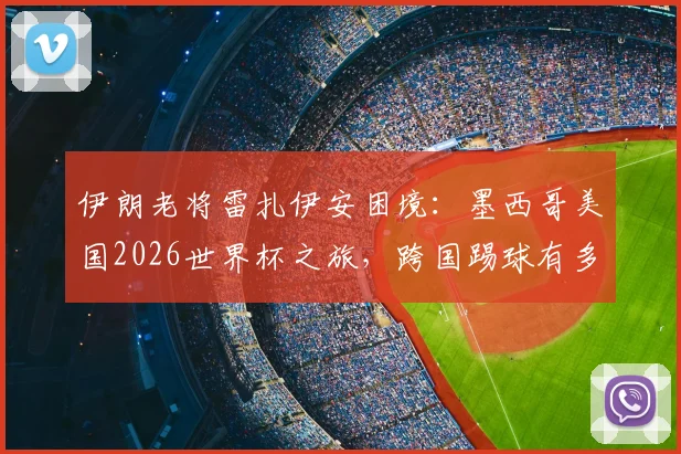伊朗老将雷扎伊安困境：墨西哥美国2026世界杯之旅，跨国踢球有多难