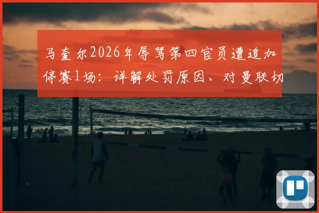 马奎尔2026年辱骂第四官员遭追加停赛1场：详解处罚原因、对曼联切尔西之战影响及潜在替代者