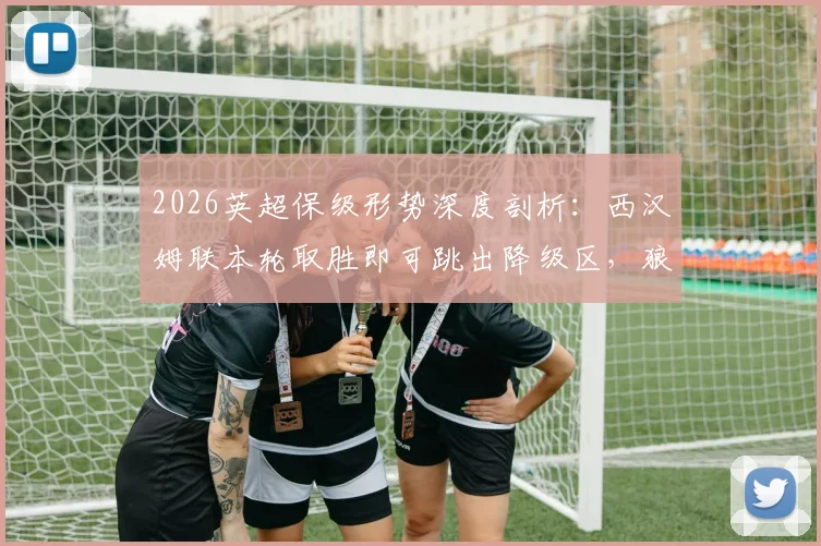 2026英超保级形势深度剖析:西汉姆联本轮取胜即可跳出降级区,狼队仅剩微弱希望,赛程与积分是关键
