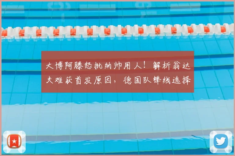 大博阿滕怒批纳帅用人！解析翁达夫难获首发原因，德国队锋线选择再引争议