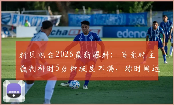 科贝电台2026最新爆料：马竞对主裁判补时5分钟极度不满，称时间远远不够引争议