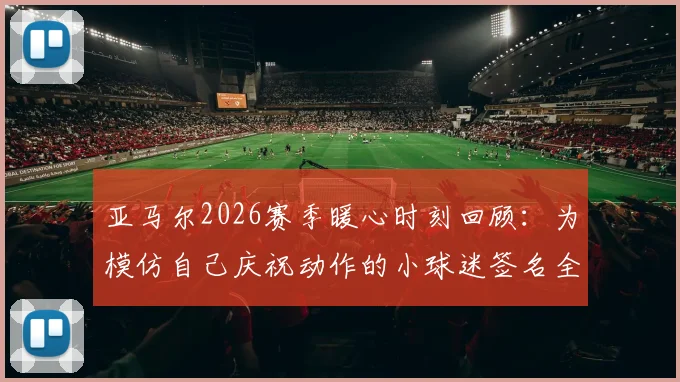 亚马尔2026赛季暖心时刻回顾:为模仿自己庆祝动作的小球迷签名全过程详解,球星亲笔签名获取指南