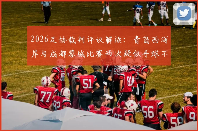 2026足协裁判评议解读：青岛西海岸与成都蓉城比赛两次疑似手球不犯规，认定判罚无误