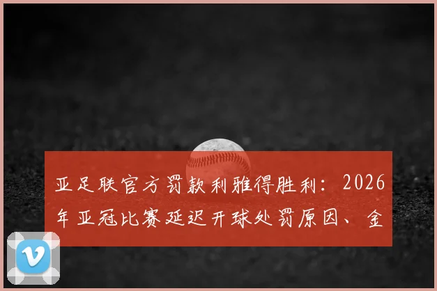 亚足联官方罚款利雅得胜利:2026年亚冠比赛延迟开球处罚原因、金额及后续影响详解