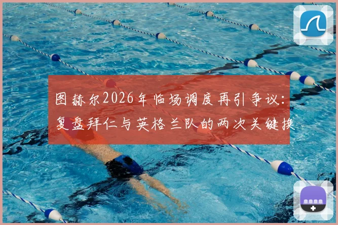 图赫尔2026年临场调度再引争议：复盘拜仁与英格兰队的两次关键换人如何影响凯恩命运