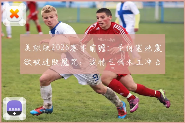 美职联2026赛季前瞻:圣何塞地震欲破连败魔咒,波特兰伐木工冲击主场三连胜关键战