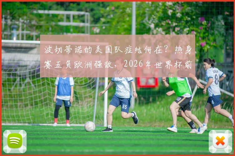 波切蒂诺的美国队症结何在？热身赛五负欧洲强敌，2026年世界杯前景蒙上阴影