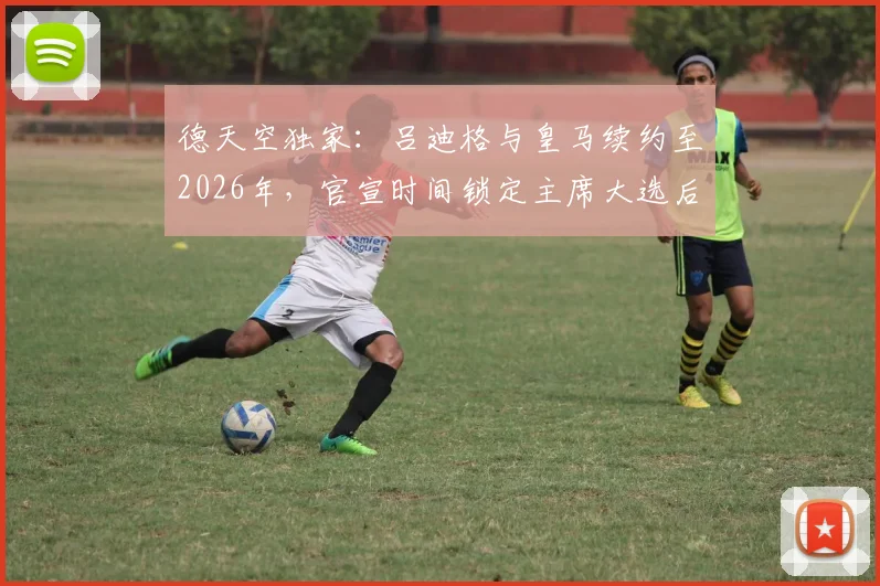 德天空独家：吕迪格与皇马续约至2026年，官宣时间锁定主席大选后