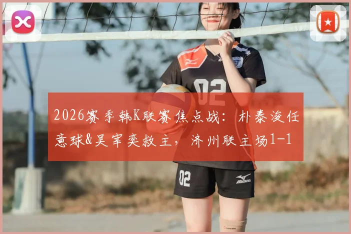 2026赛季韩K联赛焦点战:朴泰浚任意球&吴宰奕救主,济州联主场1-1憾平金泉尚武,附赛后数据解读
