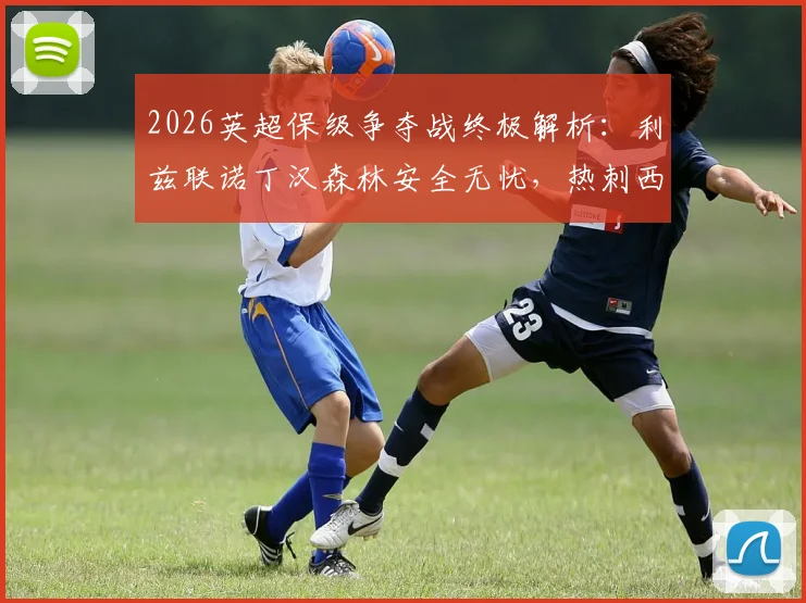 2026英超保级争夺战终极解析：利兹联诺丁汉森林安全无忧，热刺西汉姆四轮生死对决