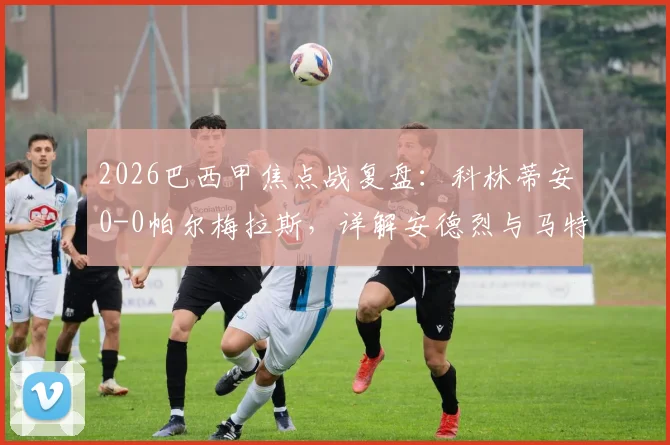 2026巴西甲焦点战复盘：科林蒂安0-0帕尔梅拉斯，详解安德烈与马特乌西尼奥染红争议及两队交锋史