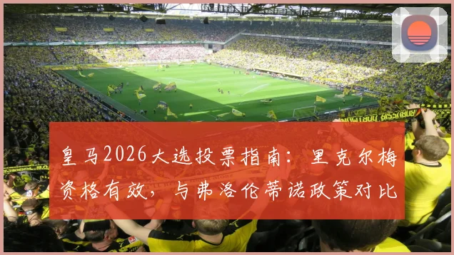 皇马2026大选投票指南:里克尔梅资格有效,与弗洛伦蒂诺政策对比及对球队未来影响