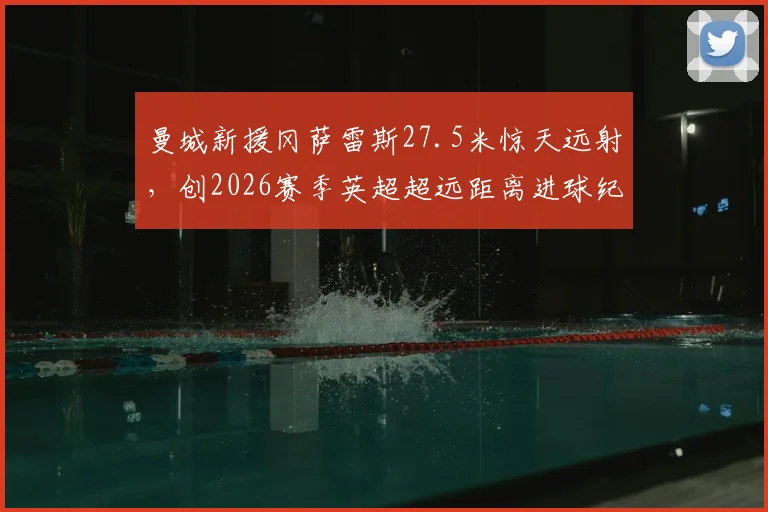 曼城新援冈萨雷斯27.5米惊天远射，创2026赛季英超超远距离进球纪录，视频集锦回顾