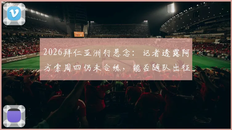 2026拜仁亚洲行悬念:记者透露阿方索周四仍未合练,能否随队出征成疑,附最新伤情分析与行程展望