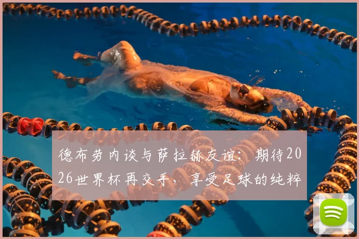 德布劳内谈与萨拉赫友谊:期待2026世界杯再交手,享受足球的纯粹乐趣与竞争魅力