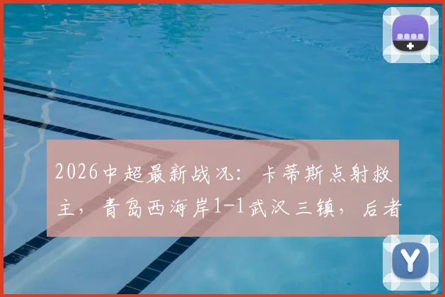 2026中超最新战况:卡蒂斯点射救主,青岛西海岸1-1武汉三镇,后者无奈吞下七连平(附比赛集锦)