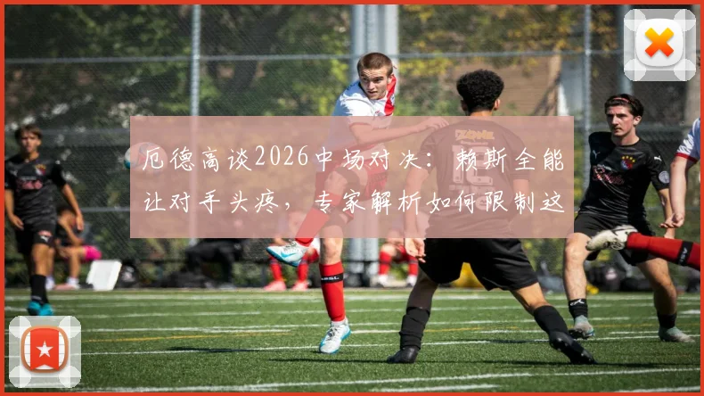 厄德高谈2026中场对决：赖斯全能让对手头疼，专家解析如何限制这位全能战士