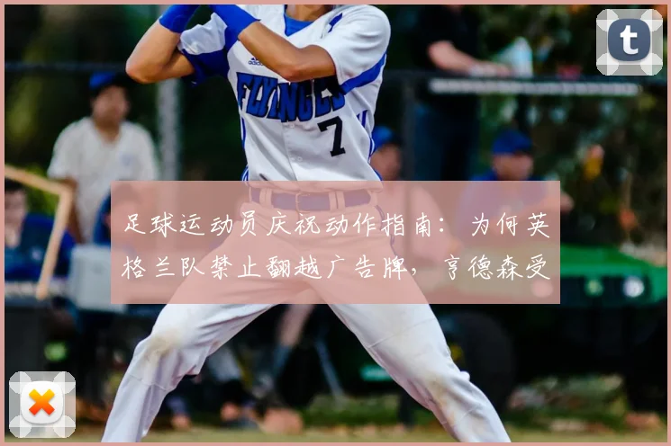 足球运动员庆祝动作指南：为何英格兰队禁止翻越广告牌，亨德森受伤事件成2026年新规警示