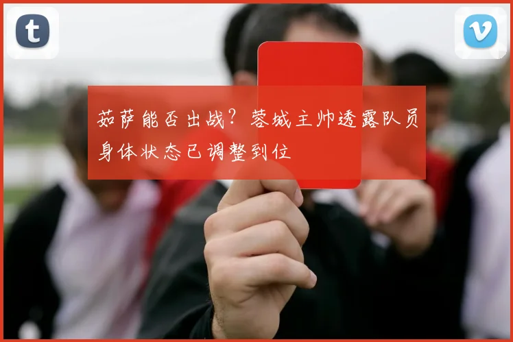 茹萨能否出战？蓉城主帅透露队员身体状态已调整到位