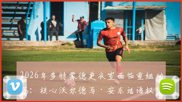 2026年多特蒙德更衣室面临重组动荡：核心沃尔德马·安东话语权将显著提升