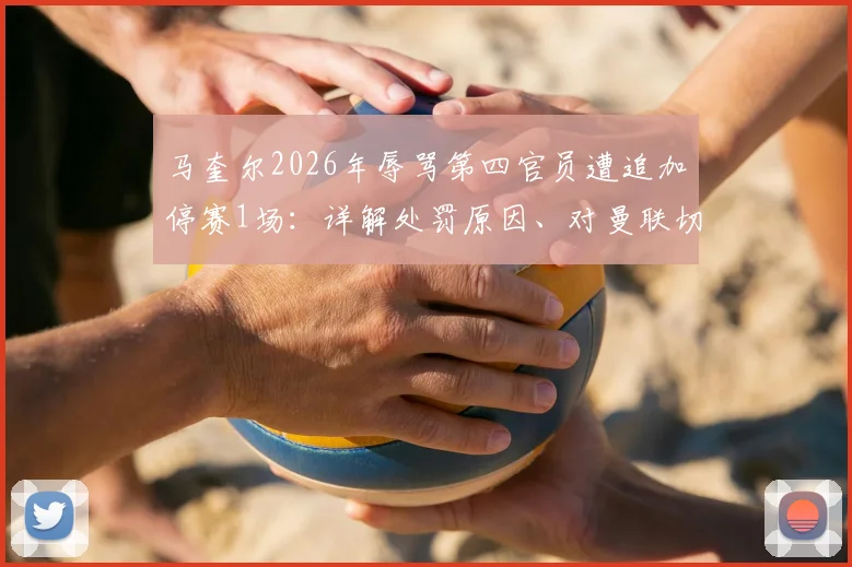 马奎尔2026年辱骂第四官员遭追加停赛1场：详解处罚原因、对曼联切尔西之战影响及潜在替代者