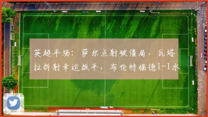 英超半场：萨尔点射破僵局，瓦塔拉折射幸运扳平，布伦特福德1-1水晶宫最新战报解读