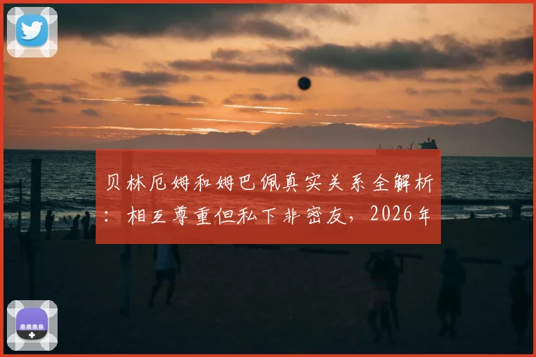贝林厄姆和姆巴佩真实关系全解析:相互尊重但私下非密友,2026年合作前景引关注