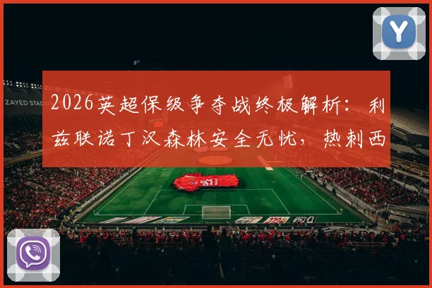 2026英超保级争夺战终极解析：利兹联诺丁汉森林安全无忧，热刺西汉姆四轮生死对决