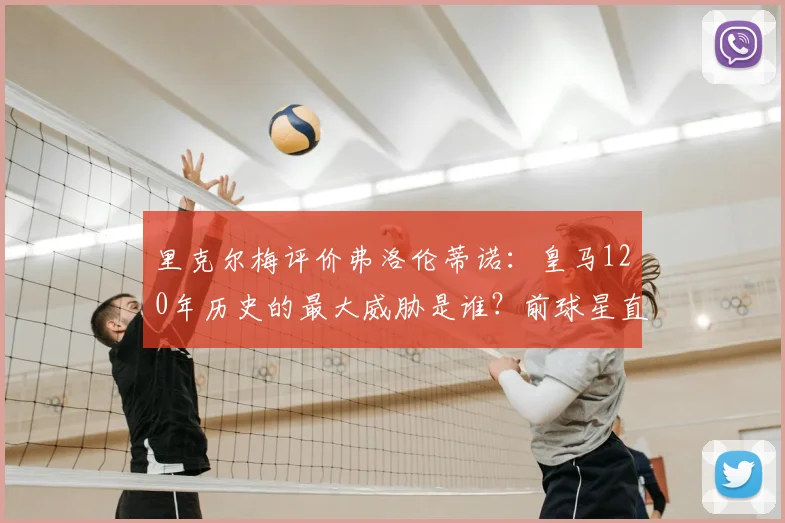 里克尔梅评价弗洛伦蒂诺：皇马120年历史的最大威胁是谁？前球星直言老佛爷引发争议