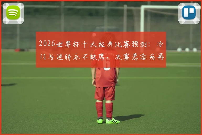 2026世界杯十大经典比赛预测:冷门与逆转永不缺席,决赛悬念或再至加时