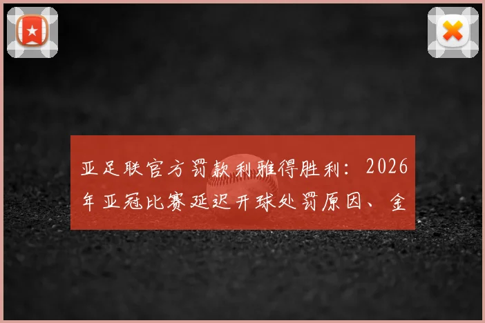 亚足联官方罚款利雅得胜利:2026年亚冠比赛延迟开球处罚原因、金额及后续影响详解