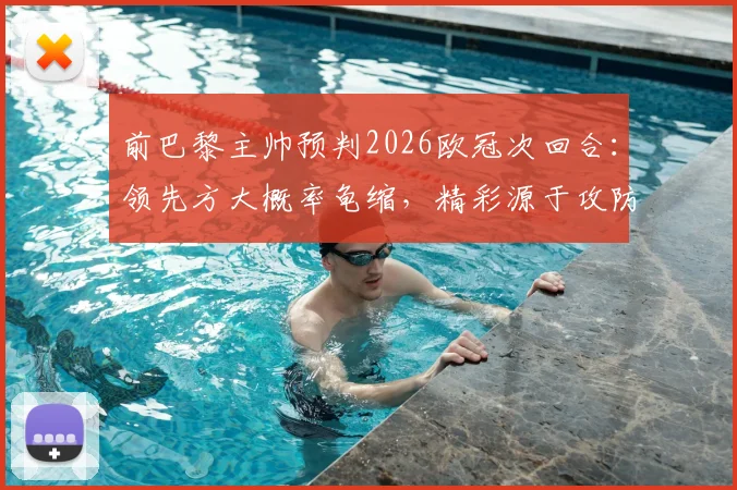 前巴黎主帅预判2026欧冠次回合：领先方大概率龟缩，精彩源于攻防博弈
