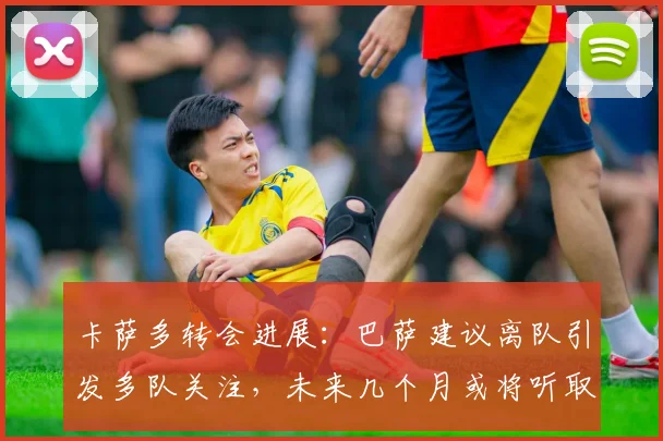 卡萨多转会进展：巴萨建议离队引发多队关注，未来几个月或将听取正式报价