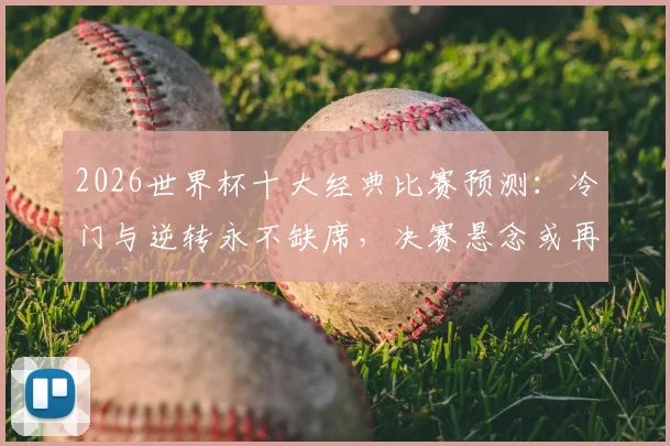 2026世界杯十大经典比赛预测：冷门与逆转永不缺席，决赛悬念或再至加时