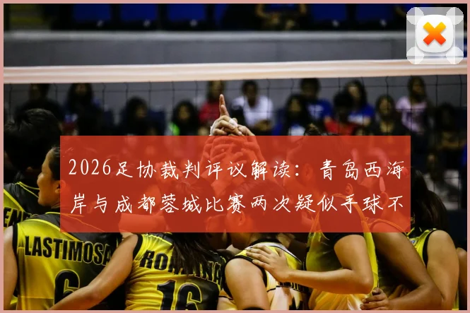 2026足协裁判评议解读:青岛西海岸与成都蓉城比赛两次疑似手球不犯规,认定判罚无误