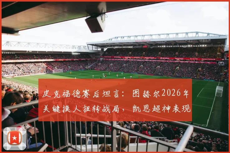 皮克福德赛后坦言：图赫尔2026年关键换人扭转战局，凯恩超神表现令全队叹服