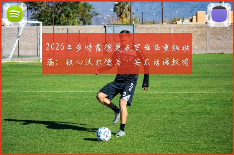 2026年多特蒙德更衣室面临重组动荡:核心沃尔德马·安东话语权将显著提升